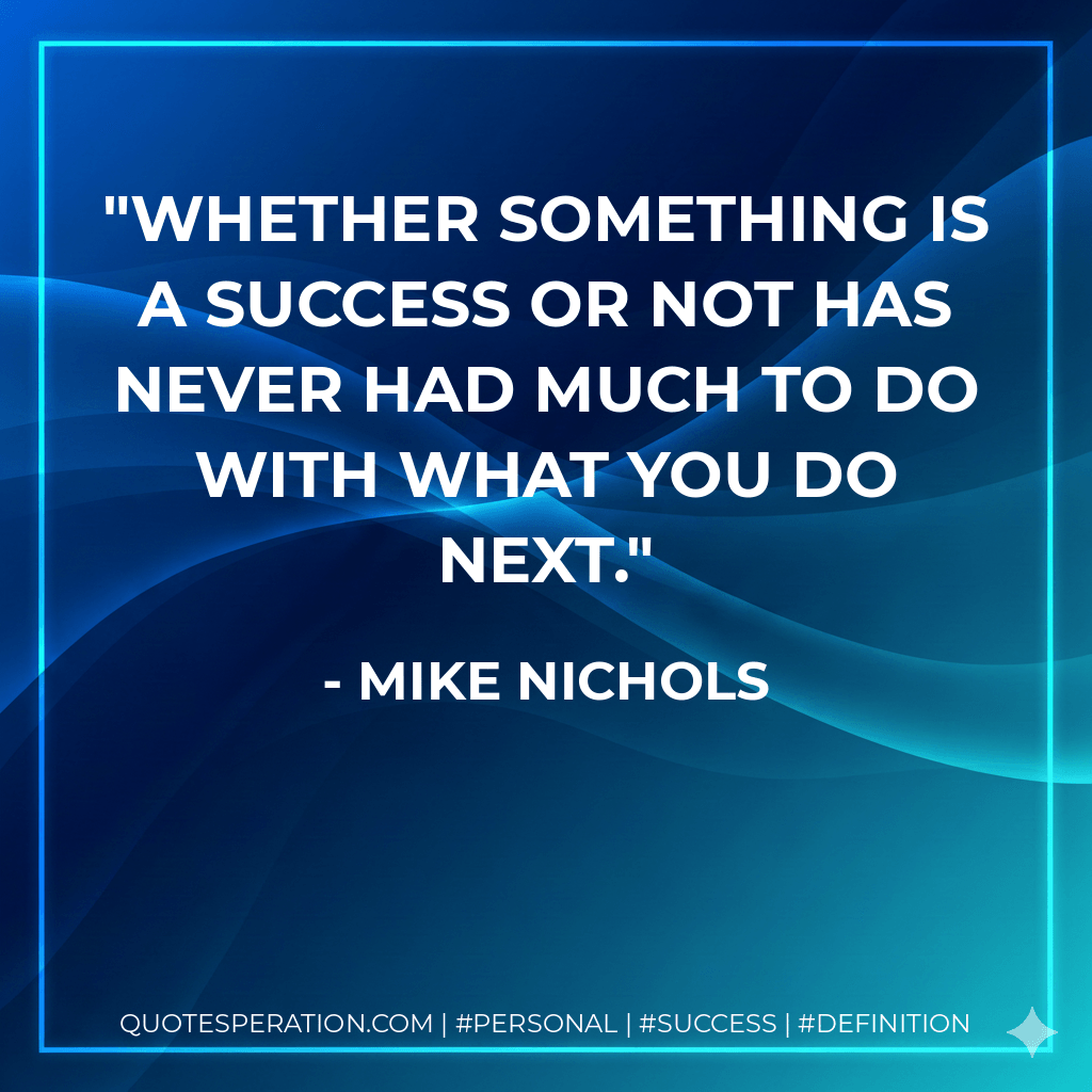 Whether something is a success or not has never had much to do with what you do next. - Mike Nichols