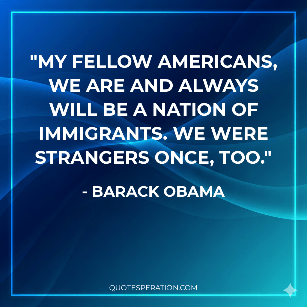 My fellow Americans, we are and always will be a nation of immigrants. We were strangers once, too.