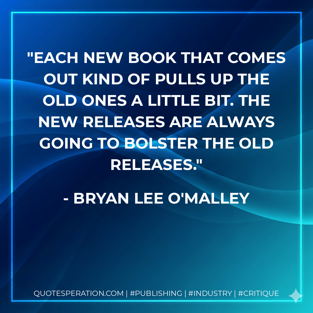 Each new book that comes out kind of pulls up the old ones a little bit. The new releases are always going to bolster the old releases. - Bryan Lee O'Malley