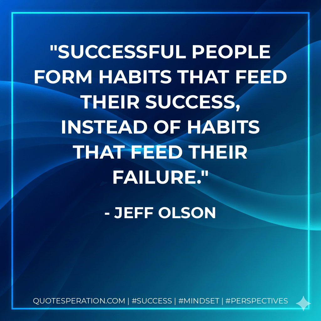 Successful people form habits that feed their success, instead of habits that feed their failure. - Jeff Olson