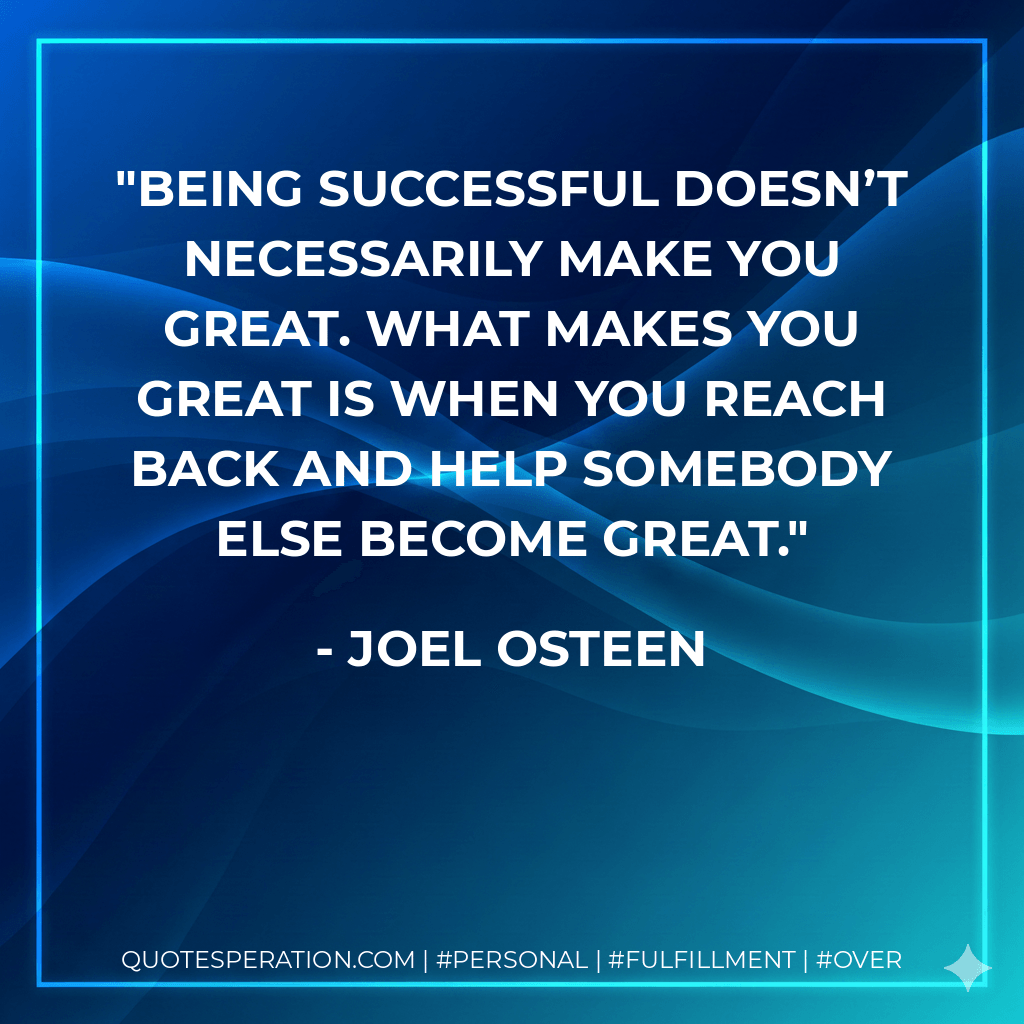 Being successful doesn’t necessarily make you great. What makes you great is when you reach back and help somebody else become great. - Joel Osteen