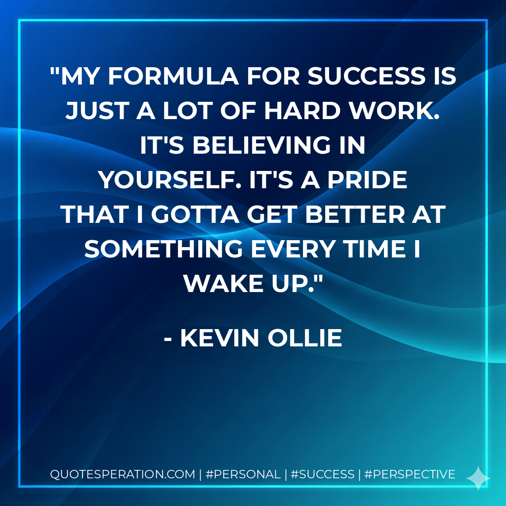 My formula for success is just a lot of hard work. It's believing in yourself. It's a pride that I gotta get better at something every time I wake up. - Kevin Ollie