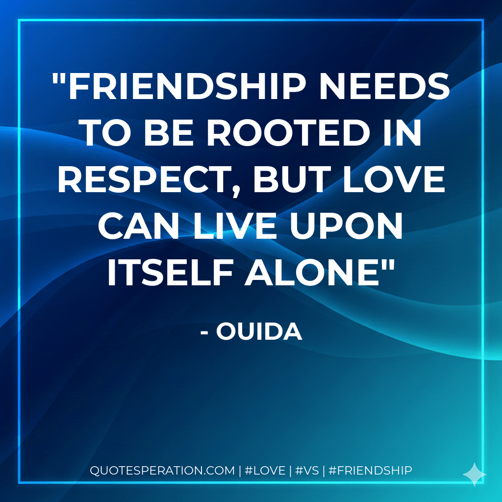 Friendship needs to be rooted in respect, but love can live upon itself alone - Ouida