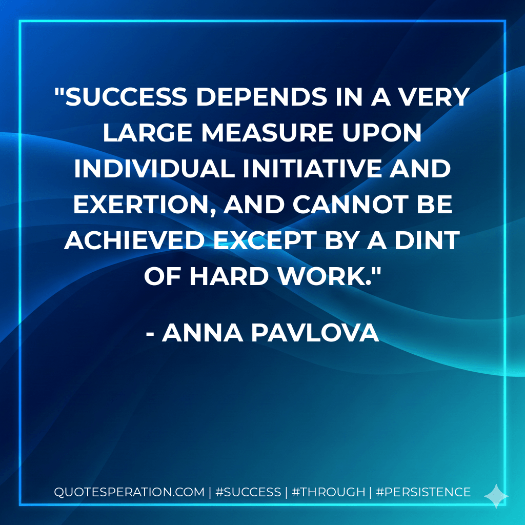 Success depends in a very large measure upon individual initiative and exertion, and cannot be achieved except by a dint of hard work. - Anna Pavlova