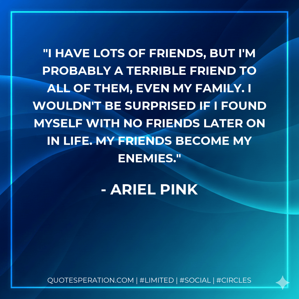 I have lots of friends, but I'm probably a terrible friend to all of them, even my family. I wouldn't be surprised if I found myself with no friends later on in life. My friends become my enemies. - Ariel Pink