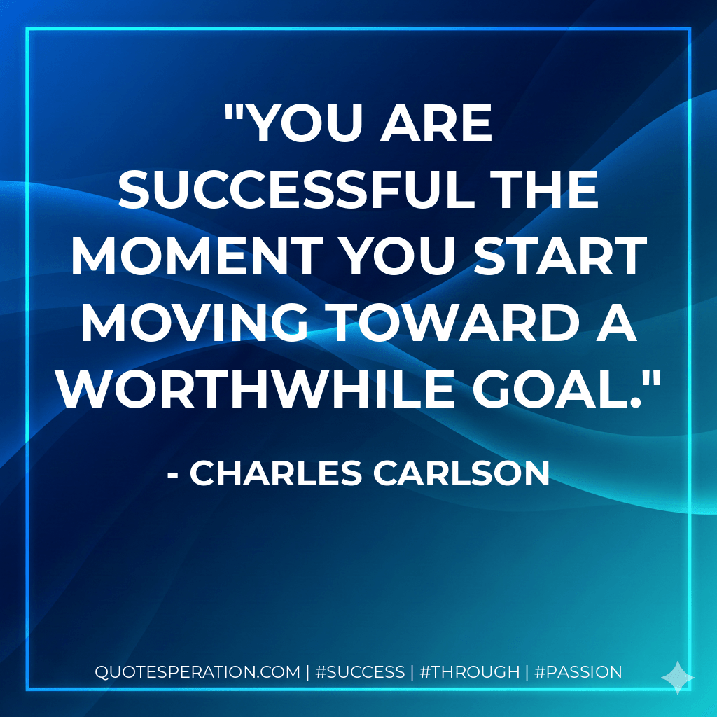 You are successful the moment you start moving toward a worthwhile goal. - Charles Carlson