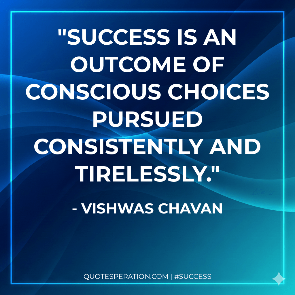 Success is an outcome of conscious choices pursued consistently and tirelessly. - Vishwas Chavan