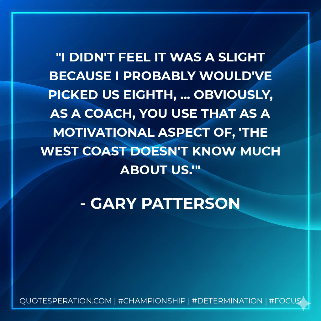 I didn't feel it was a slight because I probably would've picked us eighth, ... Obviously, as a coach, you use that as a motivational aspect of, 'The West Coast doesn't know much about us.' - Gary Patterson