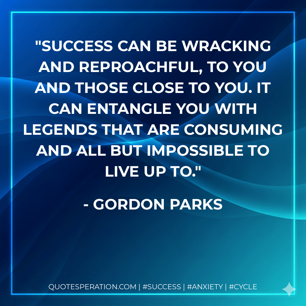 Success can be wracking and reproachful, to you and those close to you. It can entangle you with legends that are consuming and all but impossible to live up to. - Gordon Parks