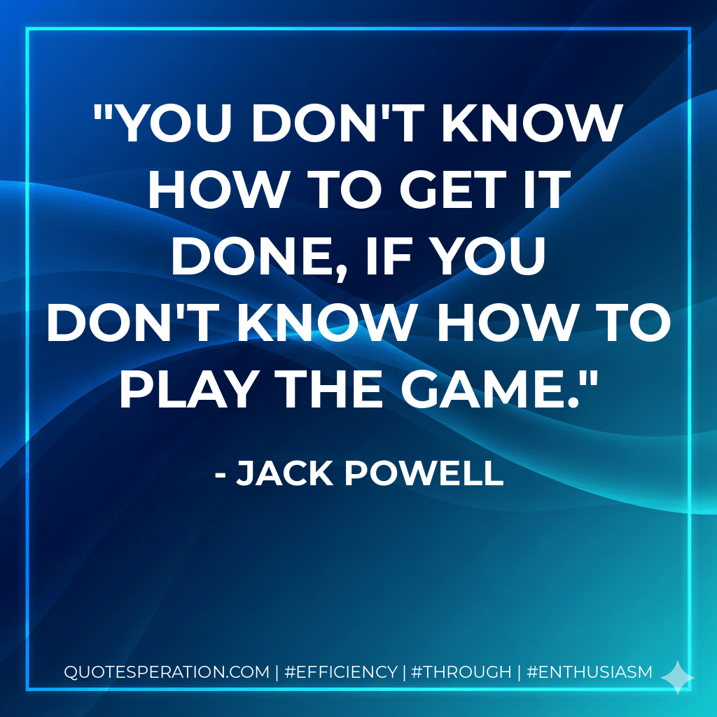 You don't know how to get it done, if you don't know how to play the game. - Jack Powell