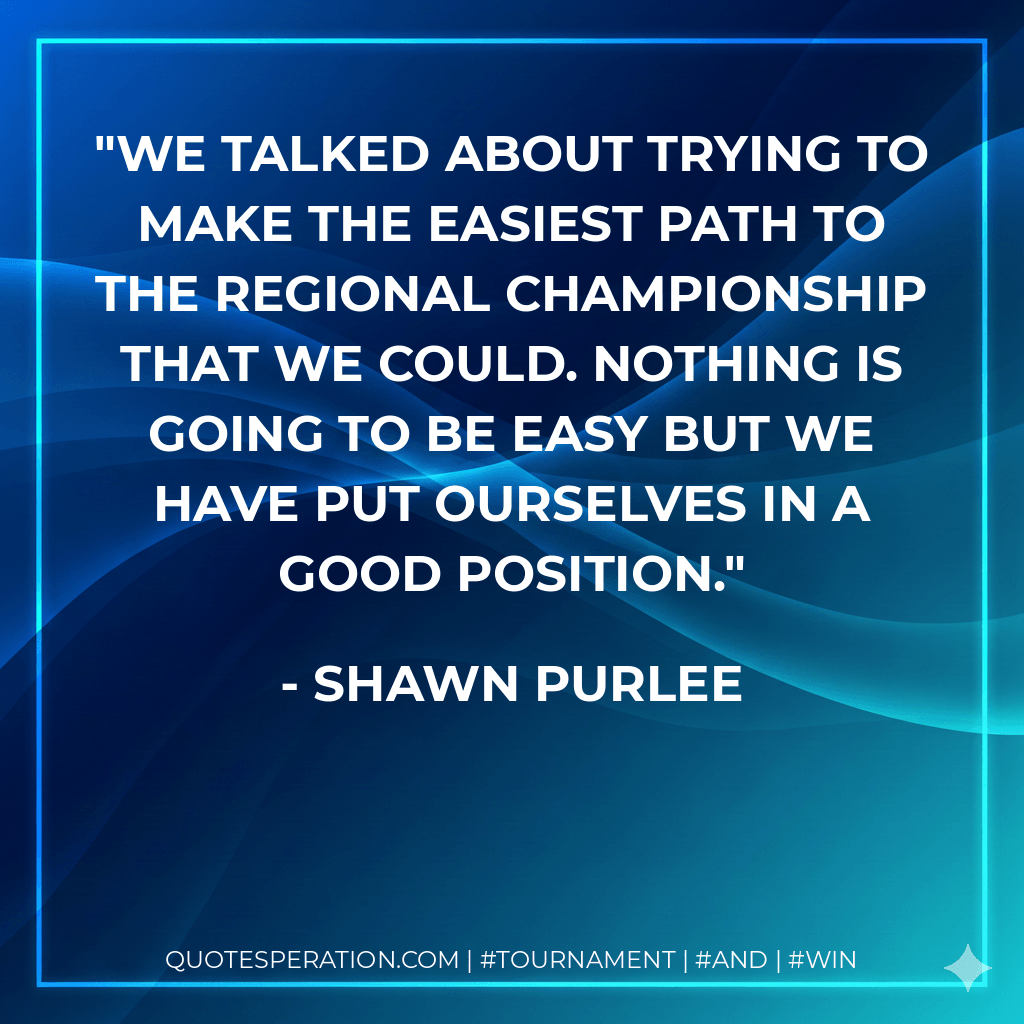 We talked about trying to make the easiest path to the regional championship that we could. Nothing is going to be easy but we have put ourselves in a good position. - Shawn Purlee