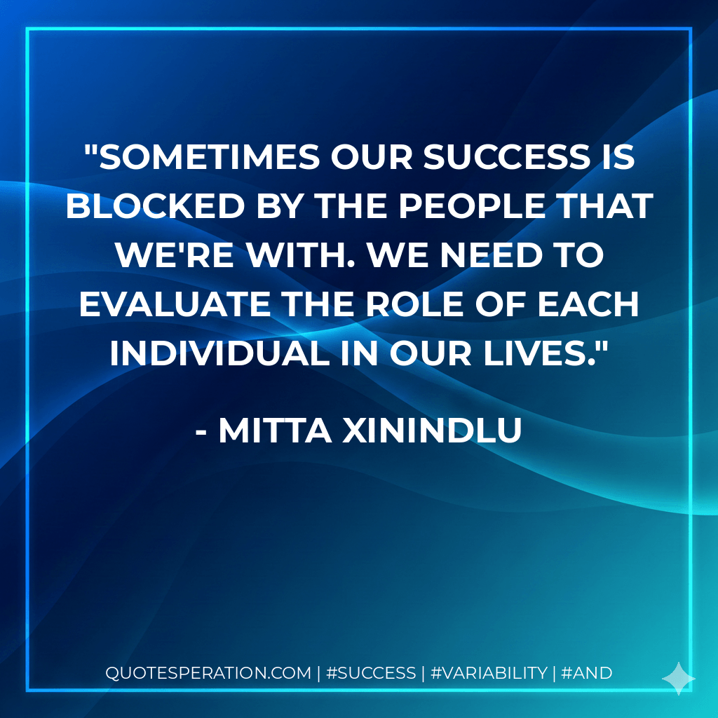 Sometimes our success is blocked by the people that we're with. We need to evaluate the role of each individual in our lives. - Mitta Xinindlu