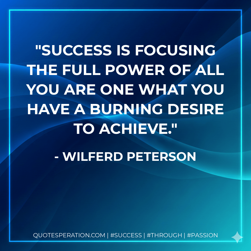 Success is focusing the full power of all you are one what you have a burning desire to achieve. - Wilferd Peterson
