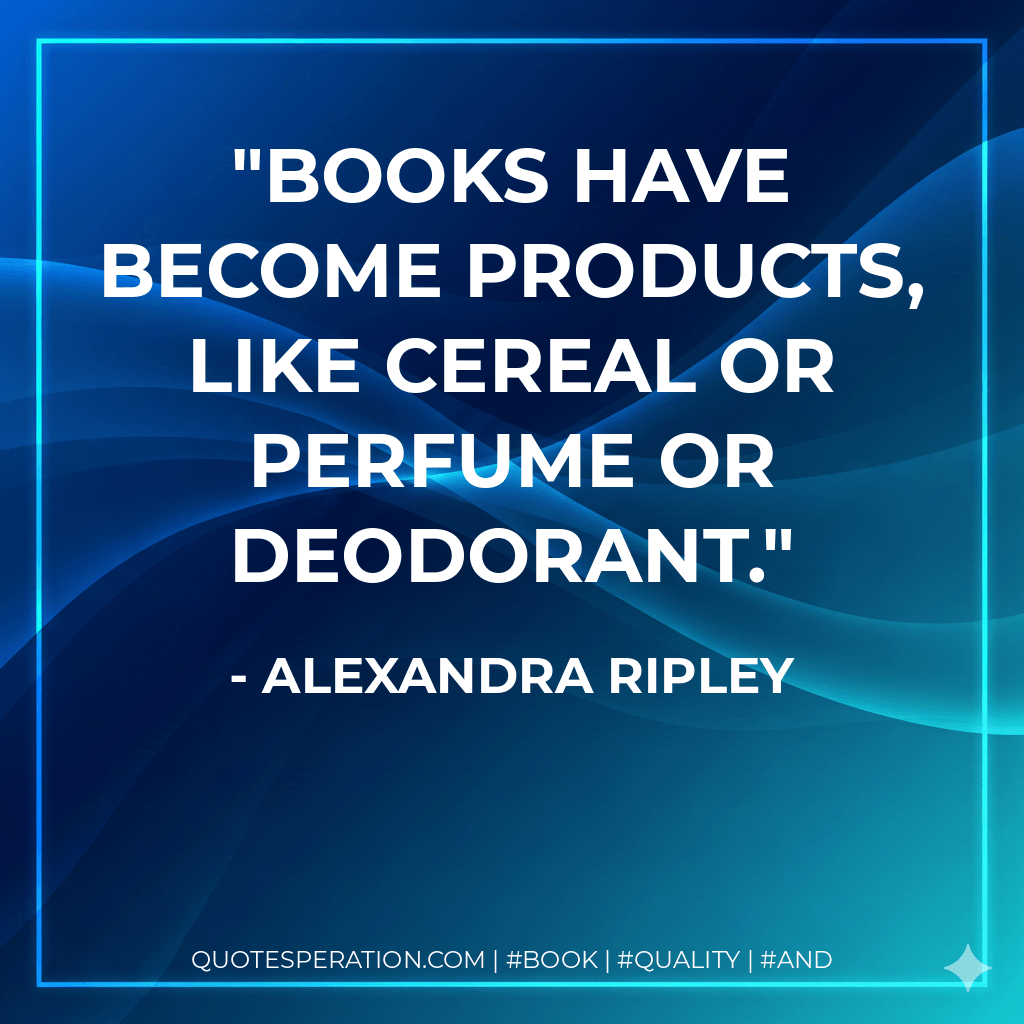 Books have become products, like cereal or perfume or deodorant. - Alexandra Ripley