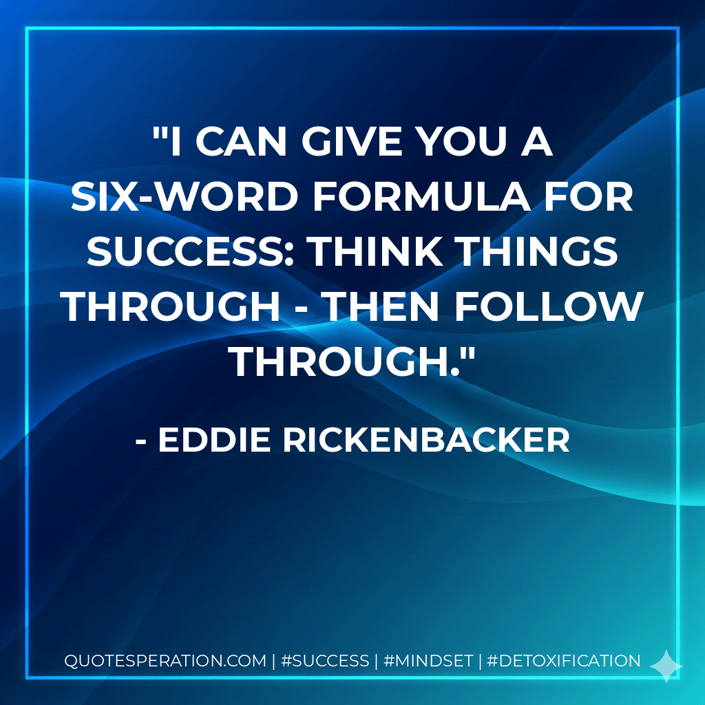 I can give you a six-word formula for success: Think things through - then follow through. - Eddie Rickenbacker