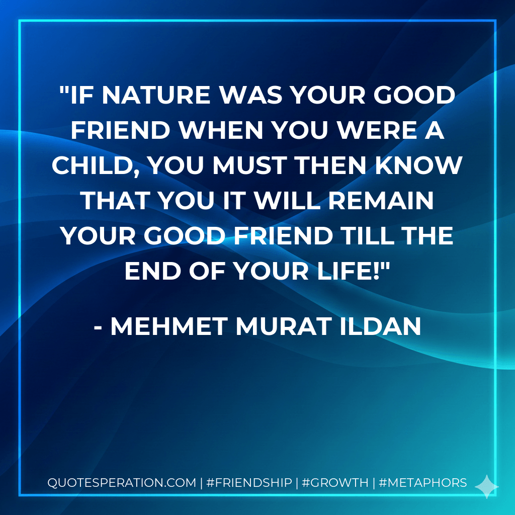 If nature was your good friend when you were a child, you must then know that you it will remain your good friend till the end of your life!