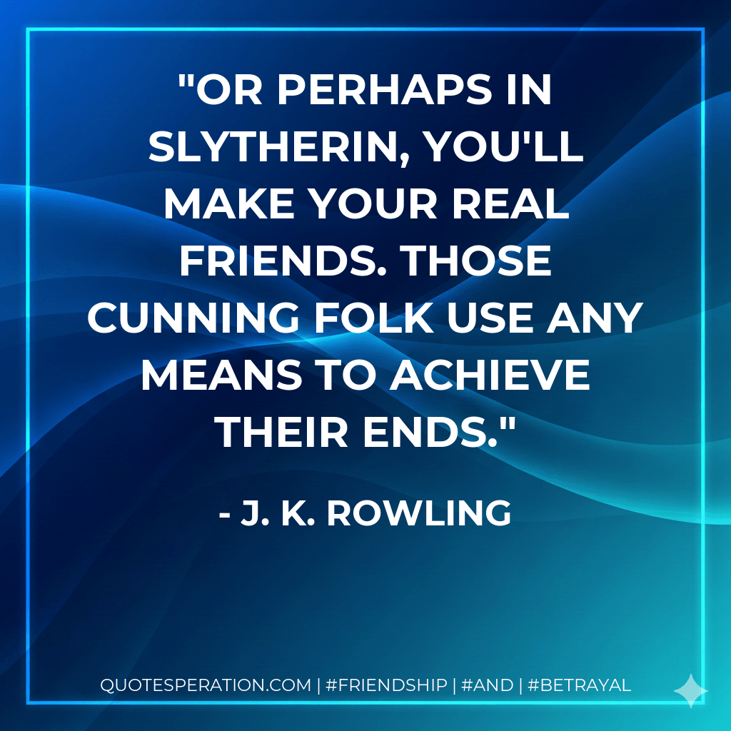 Or perhaps in Slytherin, you'll make your real friends. Those cunning folk use any means to achieve their ends. - J. K. Rowling