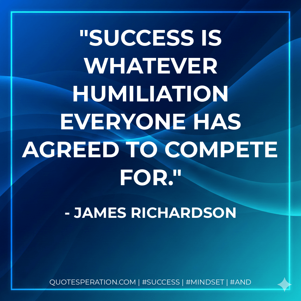 Success is whatever humiliation everyone has agreed to compete for.