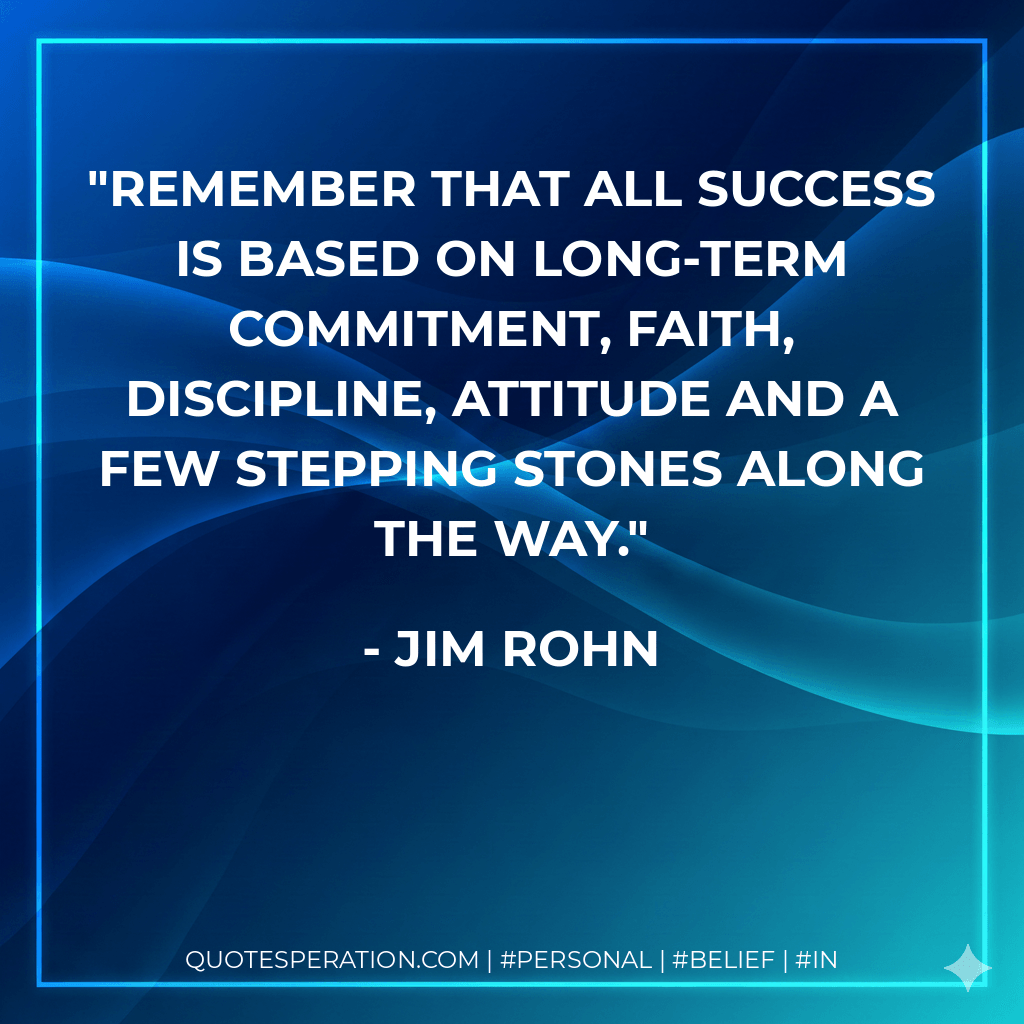 Remember that all success is based on long-term commitment, faith, discipline, attitude and a few stepping stones along the way. - Jim Rohn
