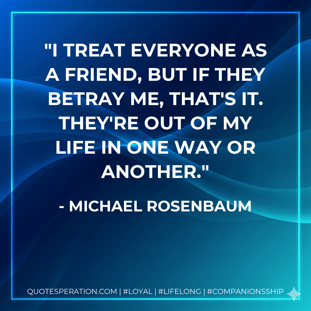 I treat everyone as a friend, but if they betray me, that's it. They're out of my life in one way or another. - Michael Rosenbaum