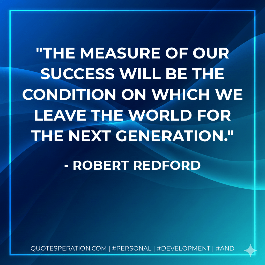 The measure of our success will be the condition on which we leave the world for the next generation. - Robert Redford