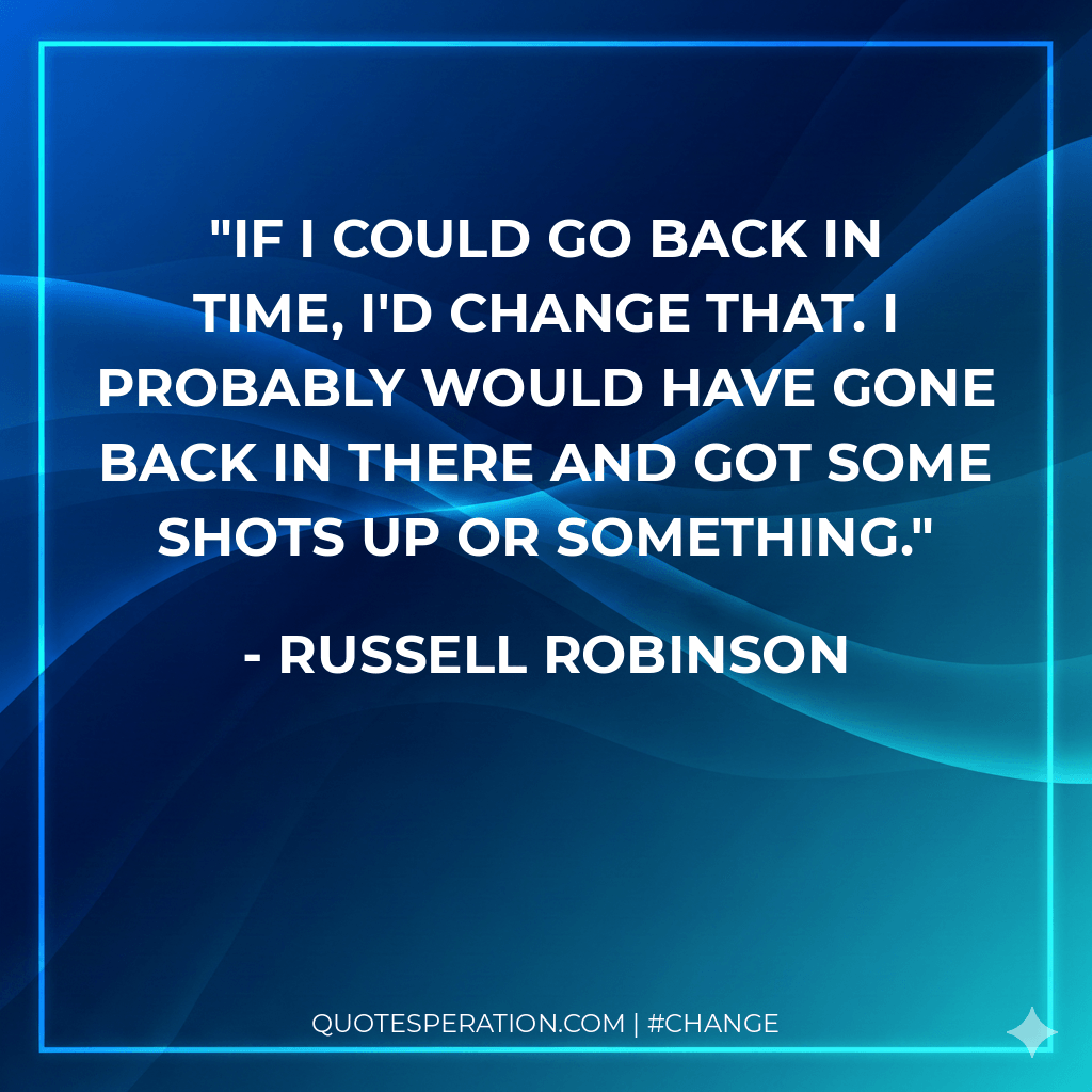 If I could go back in time, I'd change that. I probably would have gone back in there and got some shots up or something.
