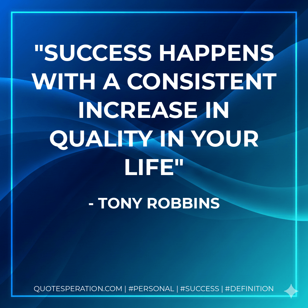 Success happens with a consistent increase in quality in your life - Tony Robbins