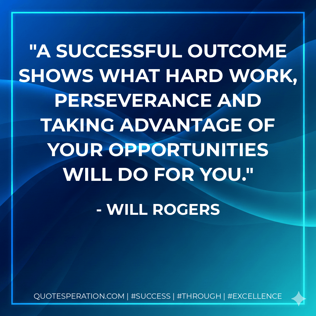 A successful outcome shows what hard work, perseverance and taking advantage of your opportunities will do for you. - Will Rogers