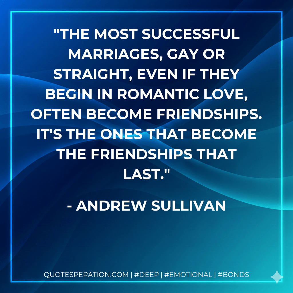The most successful marriages, gay or straight, even if they begin in romantic love, often become friendships. It's the ones that become the friendships that last. - Andrew Sullivan