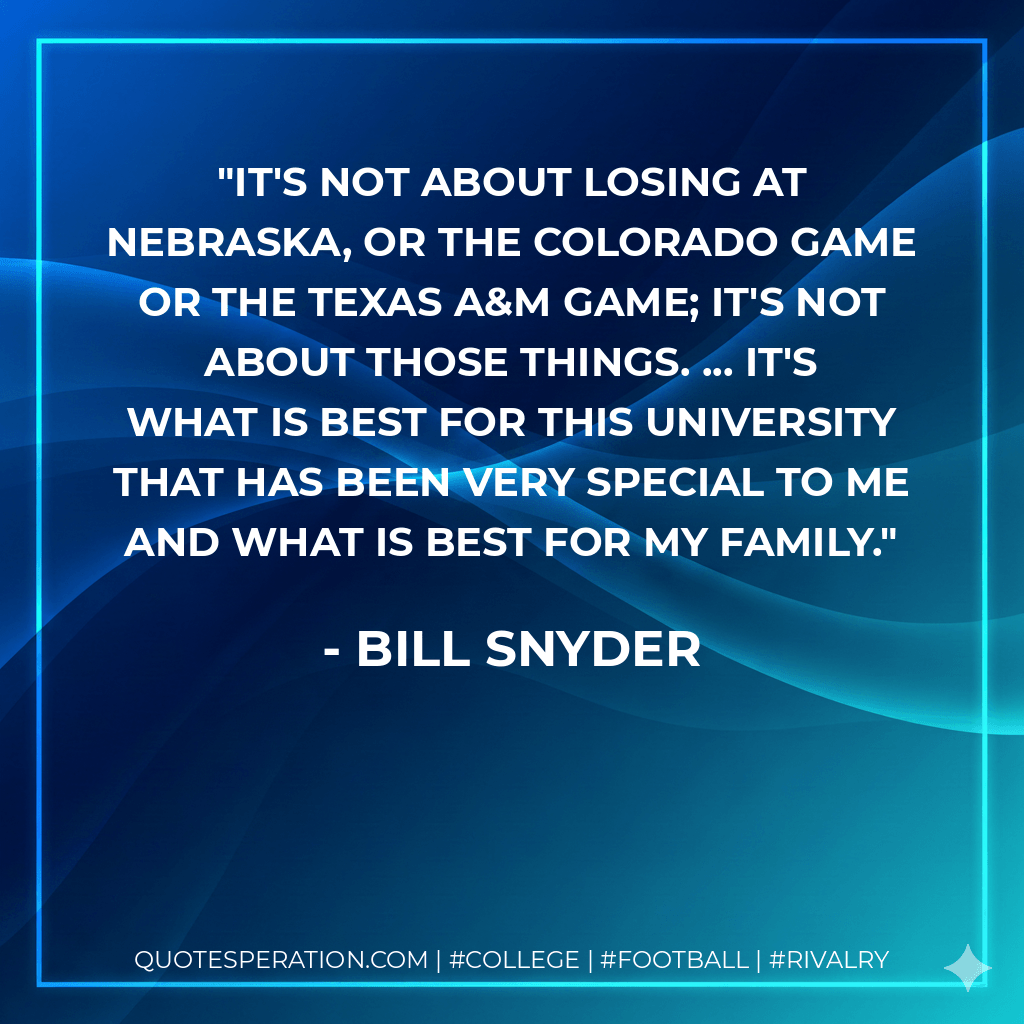 It's not about losing at Nebraska, or the Colorado game or the Texas A&M game; it's not about those things. ... It's what is best for this university that has been very special to me and what is best for my family. - Bill Snyder