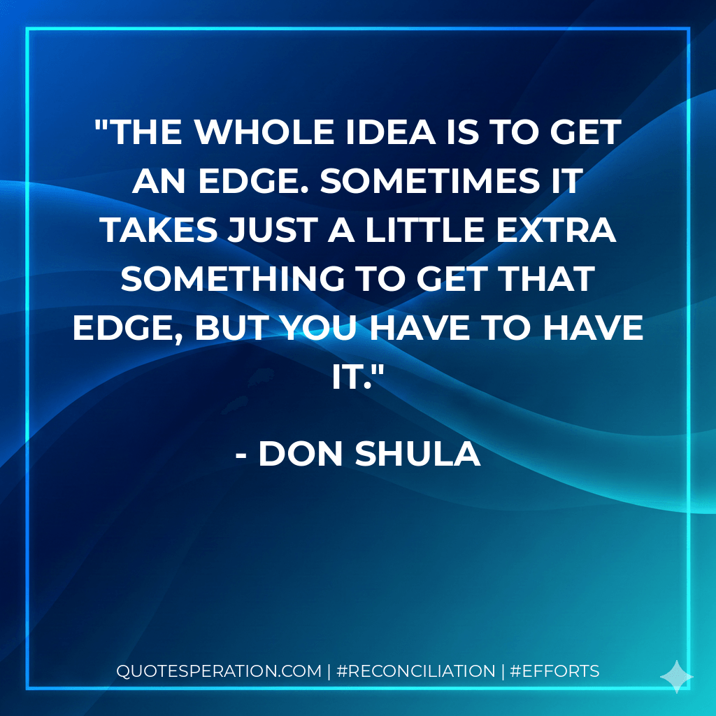 The whole idea is to get an edge. Sometimes it takes just a little extra something to get that edge, but you have to have it. - Don Shula