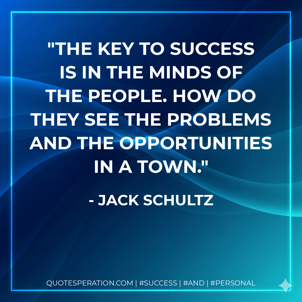 The key to success is in the minds of the people. How do they see the problems and the opportunities in a town. - Jack Schultz