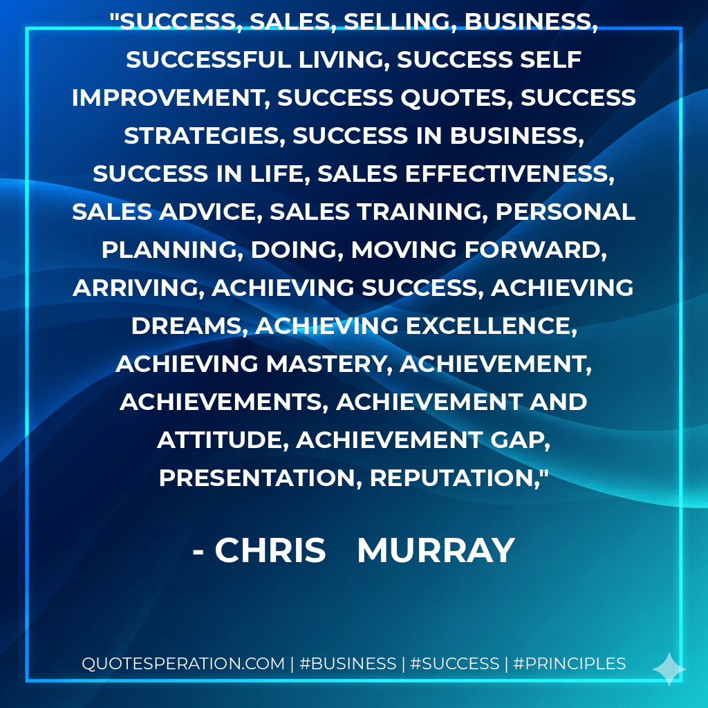 success, sales, selling, business, successful living, success self improvement, success quotes, success strategies, success in business, success in life, sales effectiveness, sales advice, sales training, personal planning, doing, moving forward, arriving, achieving success, achieving dreams, achieving excellence, achieving mastery, achievement, achievements, achievement and attitude, achievement gap, presentation, reputation, - Chris Murray