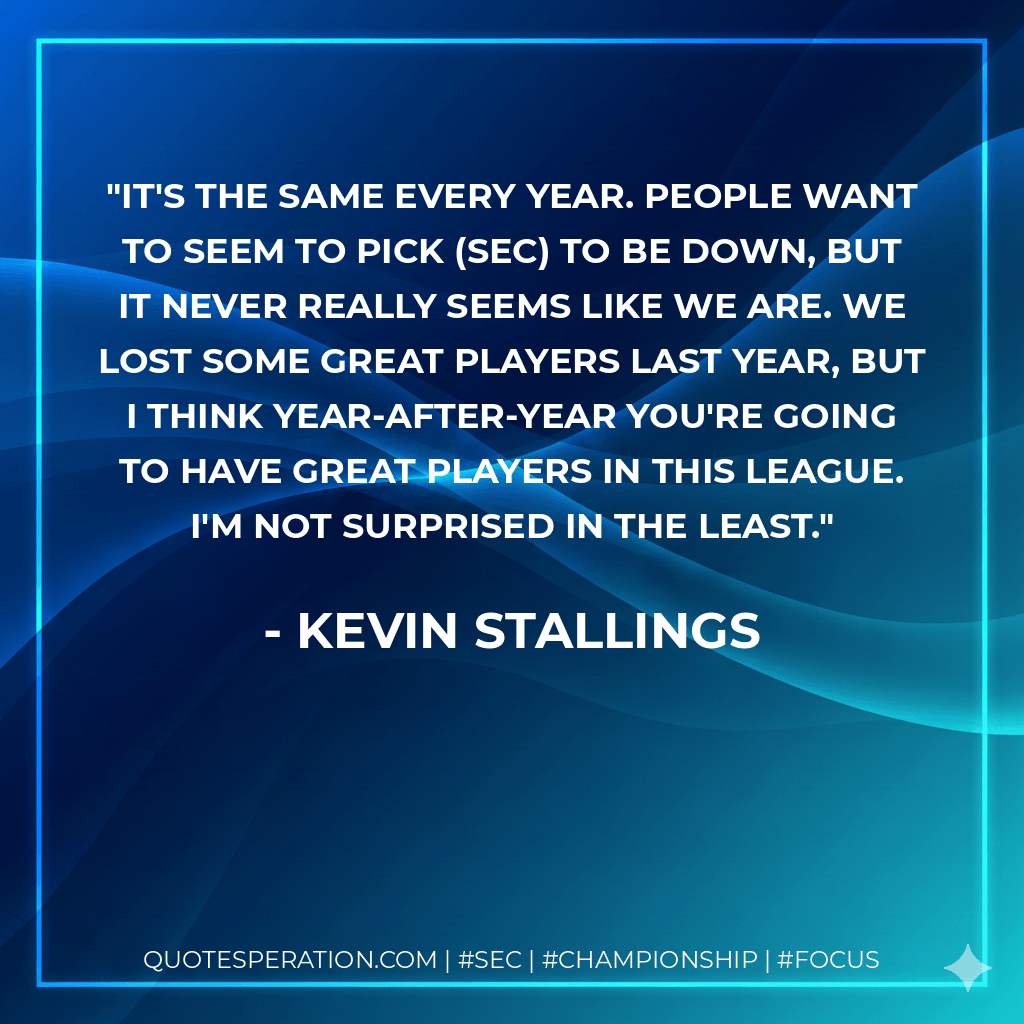 It's the same every year. People want to seem to pick (SEC) to be down, but it never really seems like we are. We lost some great players last year, but I think year-after-year you're going to have great players in this league. I'm not surprised in the least. - Kevin Stallings