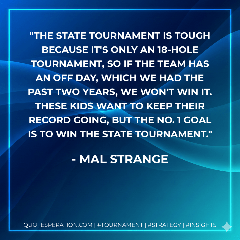 The state tournament is tough because it's only an 18-hole tournament, so if the team has an off day, which we had the past two years, we won't win it. These kids want to keep their record going, but the No. 1 goal is to win the state tournament. - Mal Strange