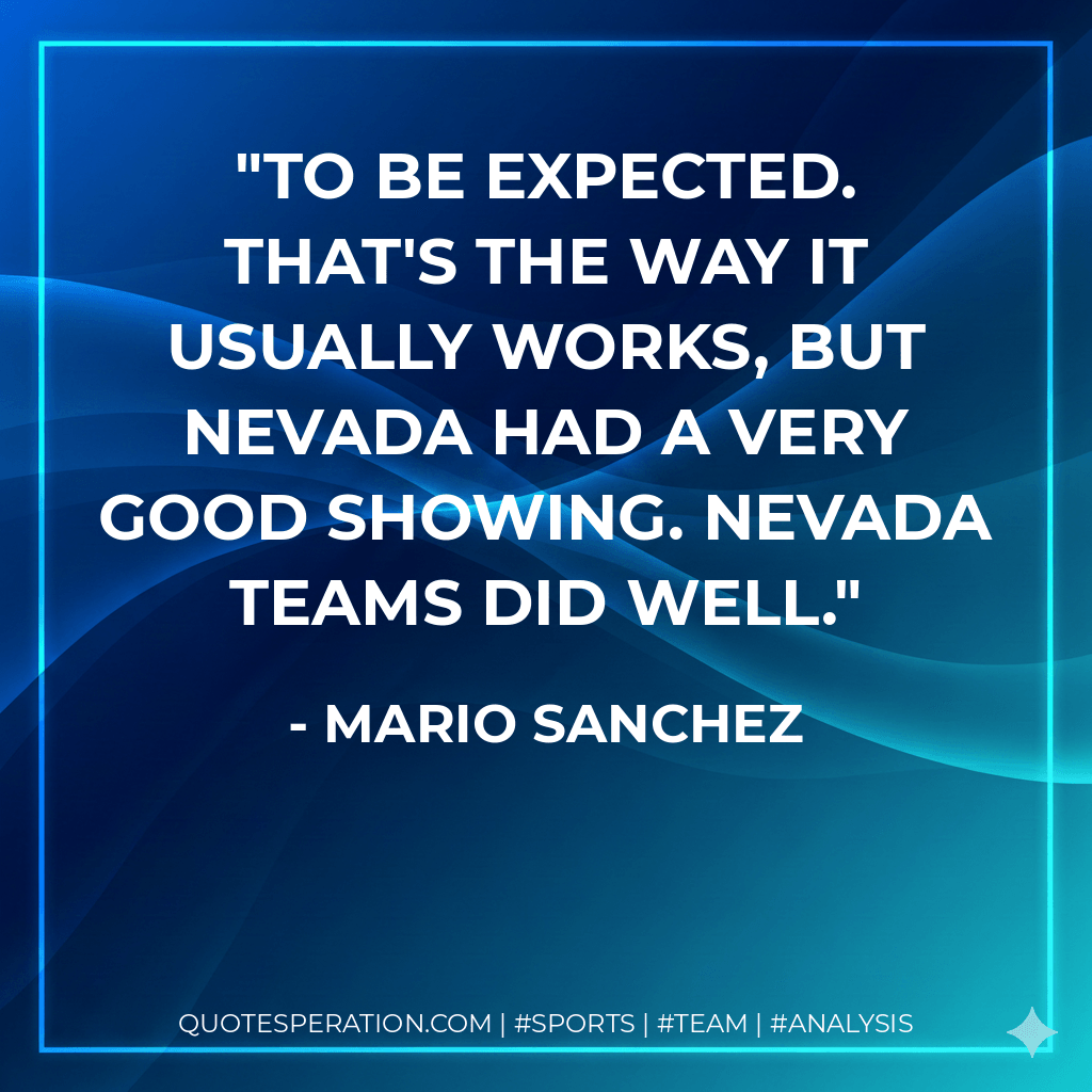 To be expected. That's the way it usually works, but Nevada had a very good showing. Nevada teams did well. - Mario Sanchez