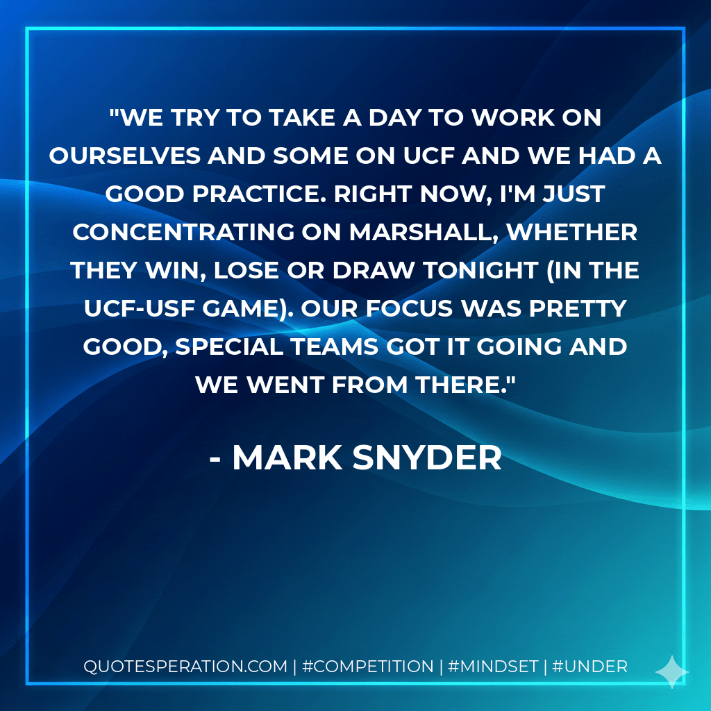 We try to take a day to work on ourselves and some on UCF and we had a good practice. Right now, I'm just concentrating on Marshall, whether they win, lose or draw tonight (in the UCF-USF game). Our focus was pretty good, special teams got it going and we went from there. - Mark Snyder