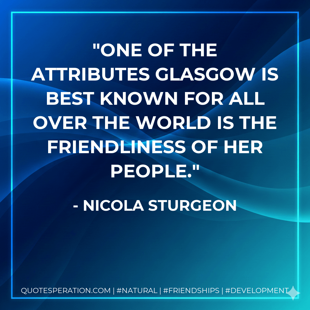 One of the attributes Glasgow is best known for all over the world is the friendliness of her people. - Nicola Sturgeon