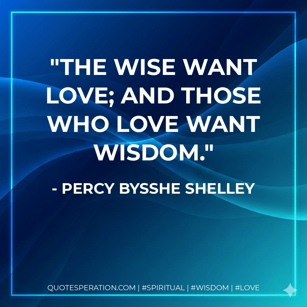 The wise want love; and those who love want wisdom. - Percy Bysshe Shelley