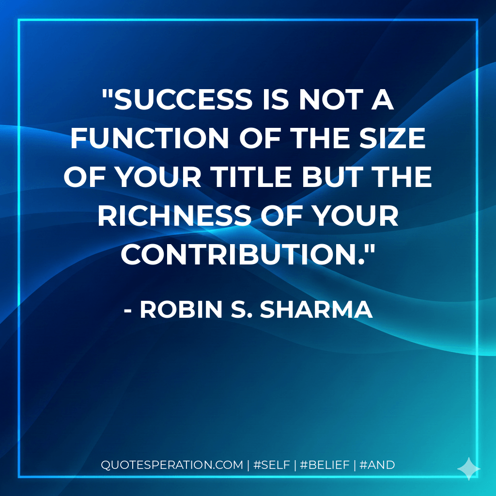 Success is not a function of the size of your title but the richness of your contribution.