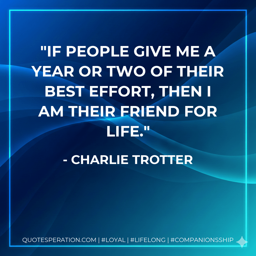 If people give me a year or two of their best effort, then I am their friend for life. - Charlie Trotter