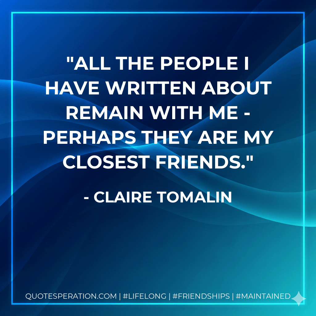 All the people I have written about remain with me - perhaps they are my closest friends. - Claire Tomalin