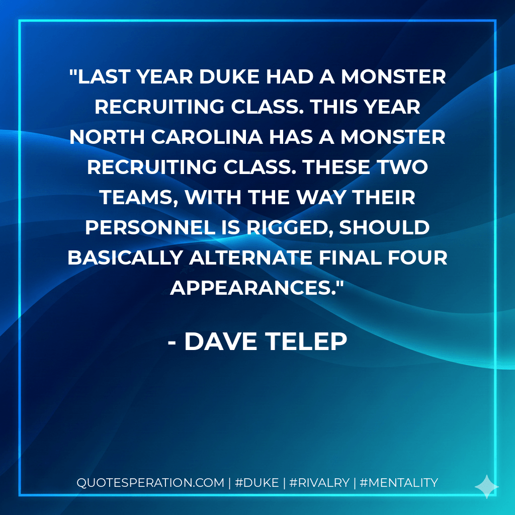 Last year Duke had a monster recruiting class. This year North Carolina has a monster recruiting class. These two teams, with the way their personnel is rigged, should basically alternate Final Four appearances. - Dave Telep