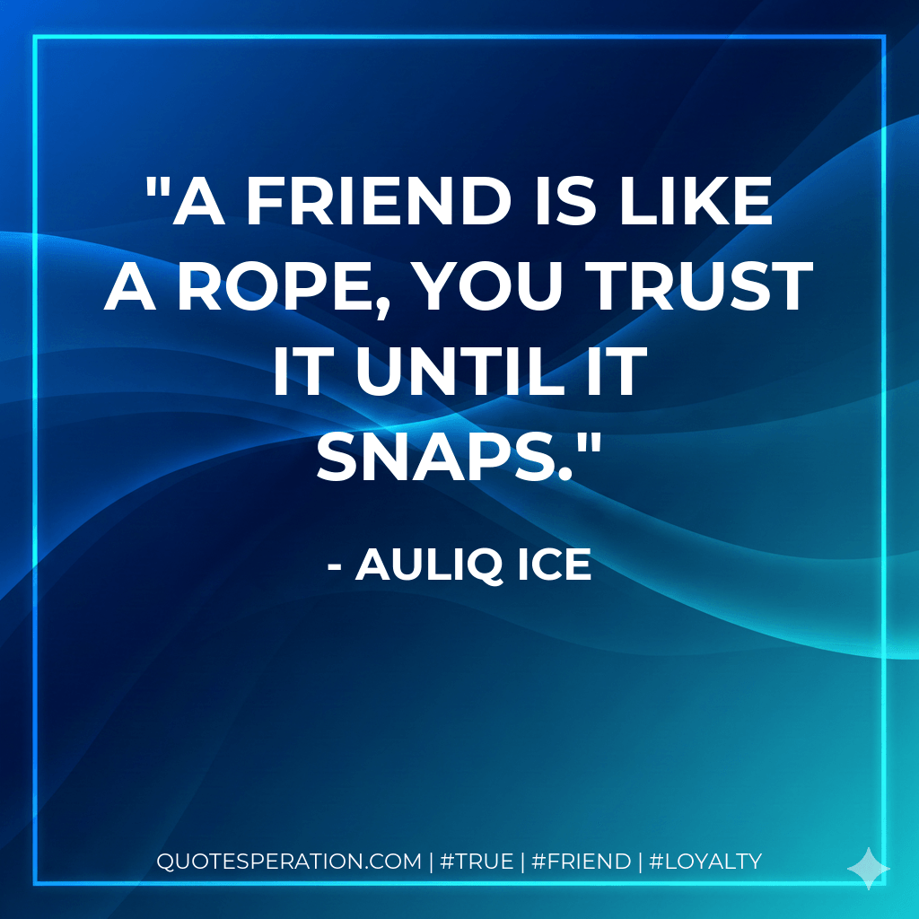 A friend is like a rope, you trust it until it snaps. - Auliq Ice