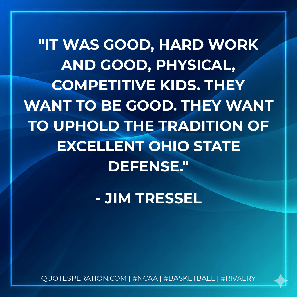 It was good, hard work and good, physical, competitive kids. They want to be good. They want to uphold the tradition of excellent Ohio State defense. - Jim Tressel