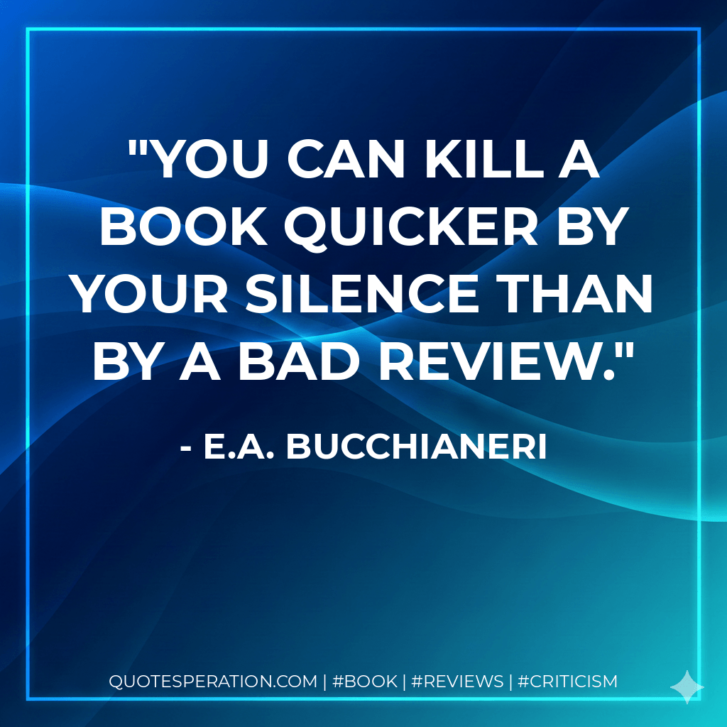 You can kill a book quicker by your silence than by a bad review. - E.A. Bucchianeri