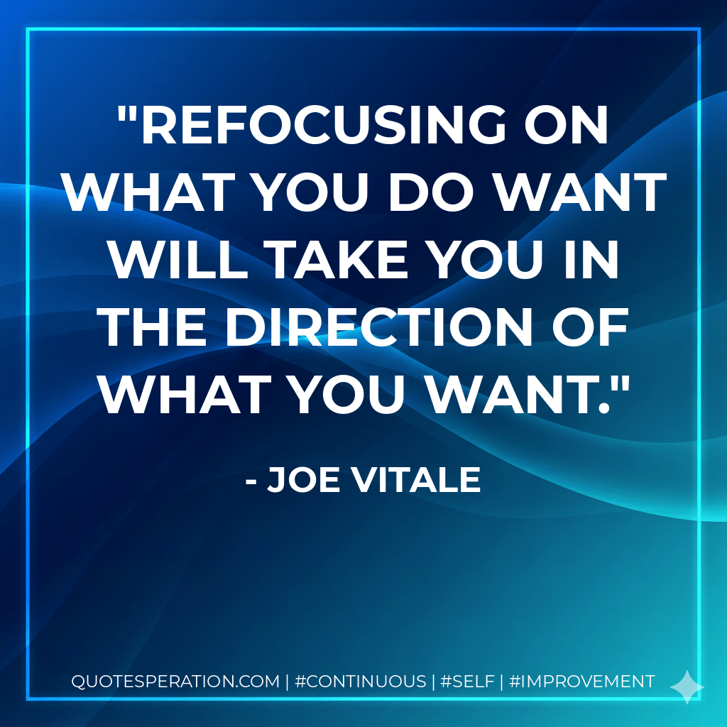 Refocusing on what you do want will take you in the direction of what you want.