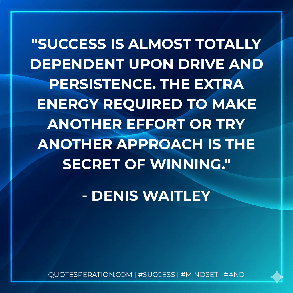 Success is almost totally dependent upon drive and persistence. The extra energy required to make another effort or try another approach is the secret of winning. - Denis Waitley