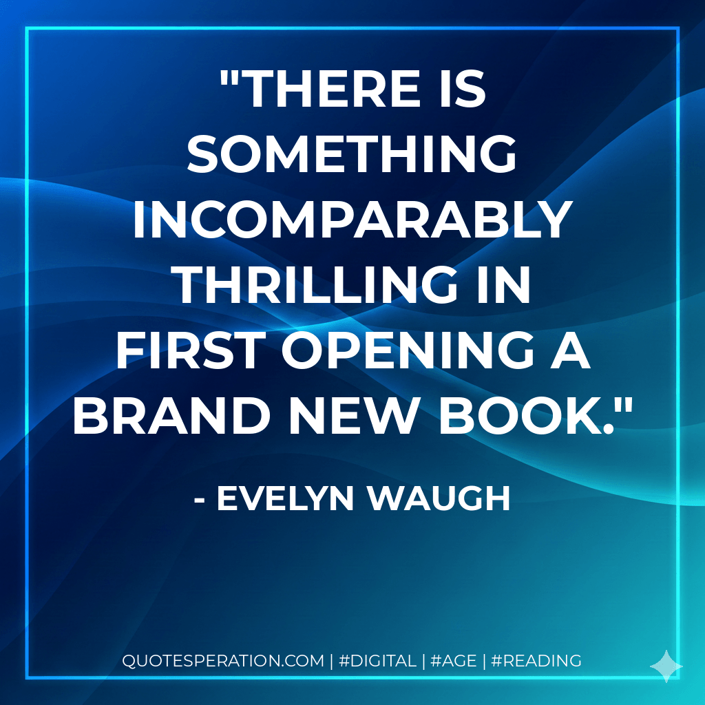 There is something incomparably thrilling in first opening a brand new book. - Evelyn Waugh