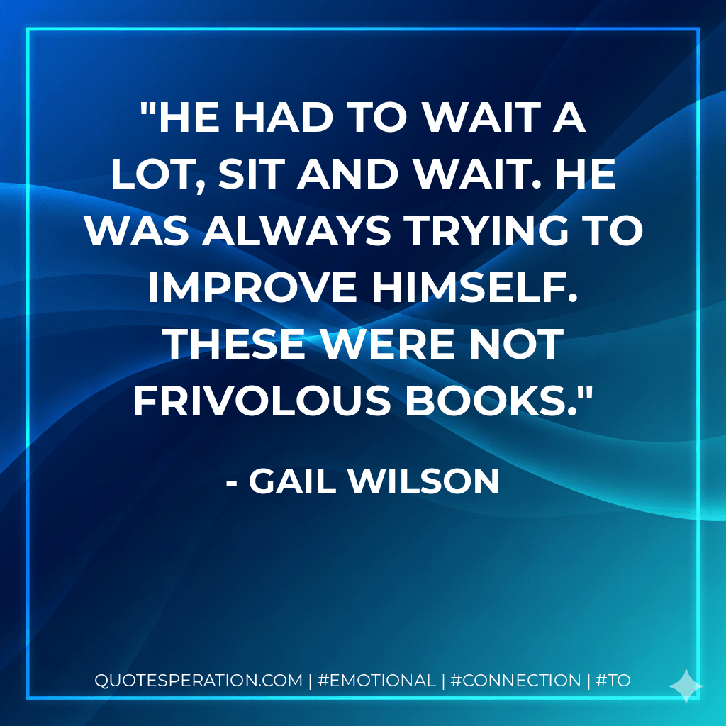 He had to wait a lot, sit and wait. He was always trying to improve himself. These were not frivolous books. - Gail Wilson
